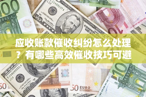 武汉应收账款催收纠纷怎么处理？有哪些高效催收技巧可避免坏账？