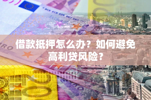 武汉借款抵押怎么办？如何避免高利贷风险？