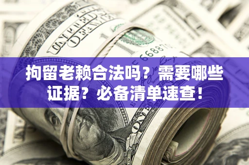 武汉拘留老赖合法吗？需要哪些证据？必备清单速查！