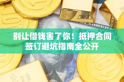 武汉别让借钱害了你！抵押合同签订避坑指南全公开