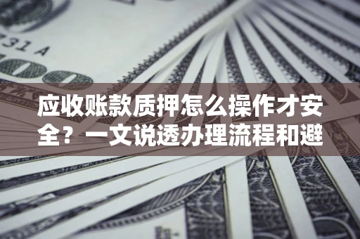 武汉应收账款质押怎么操作才安全？一文说透办理流程和避险绝招